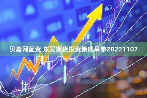贝嘉网配资 东吴期货投资策略早参20221107