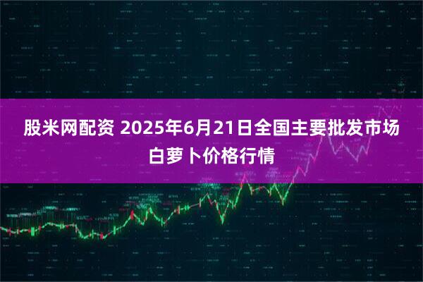 股米网配资 2025年6月21日全国主要批发市场白萝卜价格行情