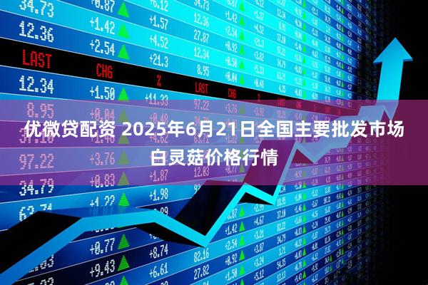 优微贷配资 2025年6月21日全国主要批发市场白灵菇价格行情