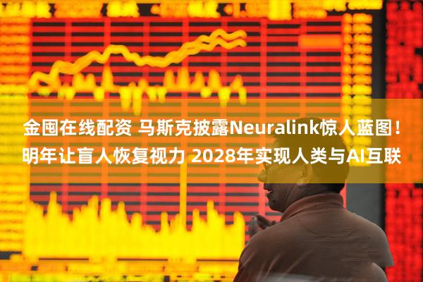 金囤在线配资 马斯克披露Neuralink惊人蓝图！明年让盲人恢复视力 2028年实现人类与AI互联