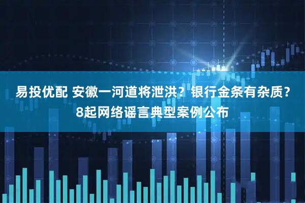 易投优配 安徽一河道将泄洪？银行金条有杂质？8起网络谣言典型案例公布