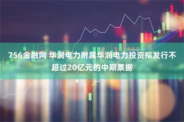 756金融网 华润电力附属华润电力投资拟发行不超过20亿元的中期票据