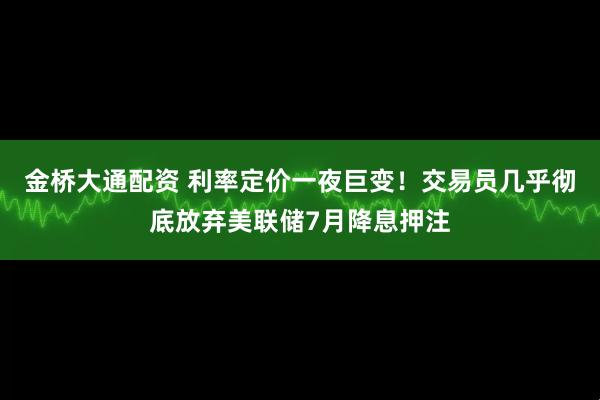 金桥大通配资 利率定价一夜巨变！交易员几乎彻底放弃美联储7月降息押注
