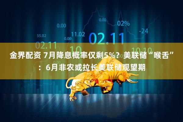 金界配资 7月降息概率仅剩5%？美联储“喉舌”：6月非农或拉长美联储观望期
