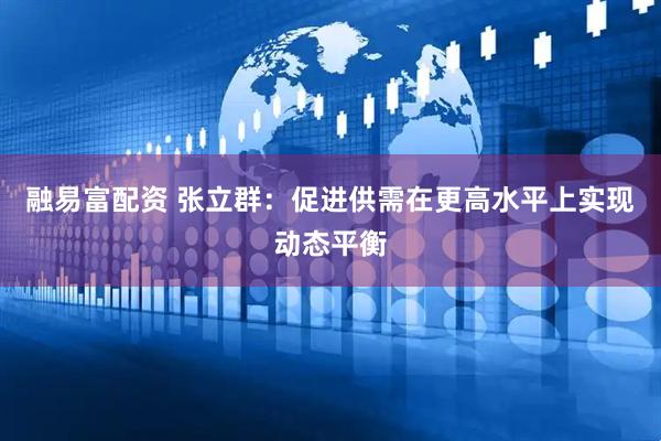 融易富配资 张立群：促进供需在更高水平上实现动态平衡