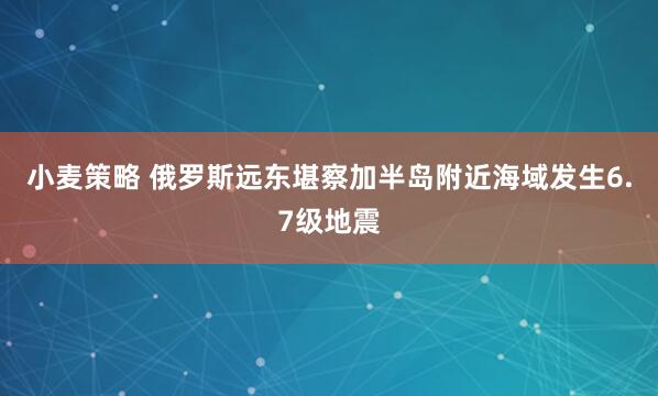 小麦策略 俄罗斯远东堪察加半岛附近海域发生6.7级地震