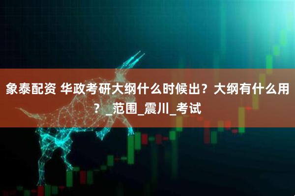 象泰配资 华政考研大纲什么时候出？大纲有什么用？_范围_震川_考试