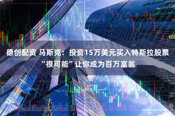 德创配资 马斯克：投资15万美元买入特斯拉股票“很可能”让你成为百万富翁