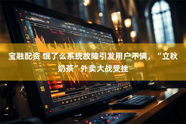 宝融配资 饿了么系统故障引发用户不满，“立秋奶茶”外卖大战受挫