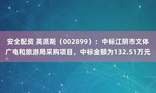 安全配资 英派斯（002899）：中标江阴市文体广电和旅游局采购项目，中标金额为132.51万元