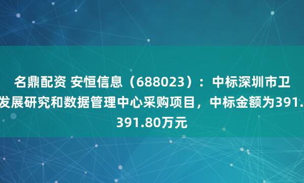 名鼎配资 安恒信息（688023）：中标深圳市卫生健康发展研究和数据管理中心采购项目，中标金额为391.80万元