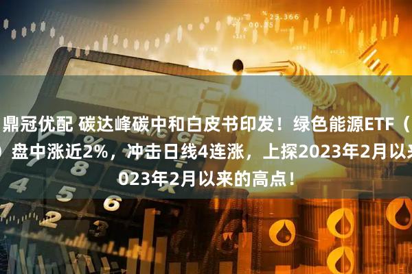 鼎冠优配 碳达峰碳中和白皮书印发！绿色能源ETF（562010）盘中涨近2%，冲击日线4连涨，上探2023年2月以来的高点！