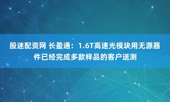 股迷配资网 长盈通：1.6T高速光模块用无源器件已经完成多款样品的客户送测