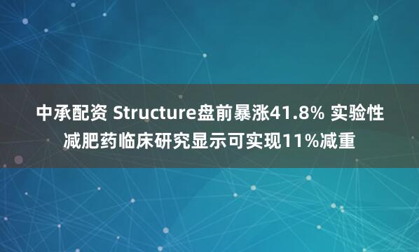 中承配资 Structure盘前暴涨41.8% 实验性减肥药临床研究显示可实现11%减重