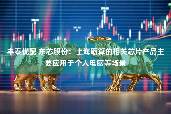 丰泰优配 东芯股份：上海砺算的相关芯片产品主要应用于个人电脑等场景