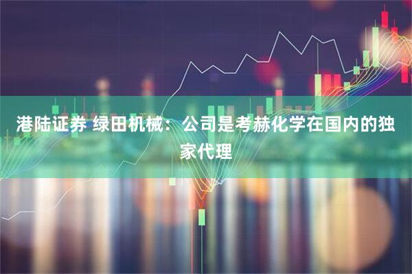 港陆证券 绿田机械：公司是考赫化学在国内的独家代理
