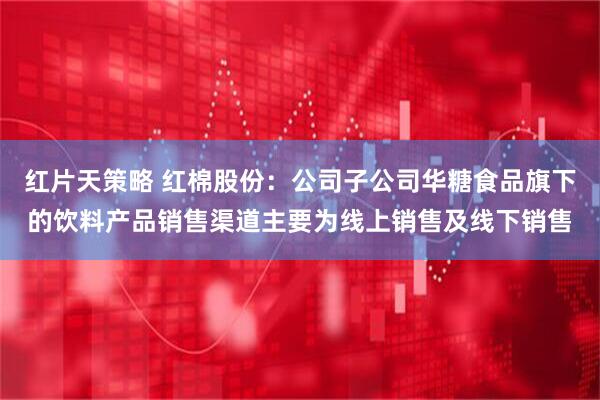 红片天策略 红棉股份：公司子公司华糖食品旗下的饮料产品销售渠道主要为线上销售及线下销售