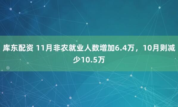 库东配资 11月非农就业人数增加6.4万，10月则减少10.5万