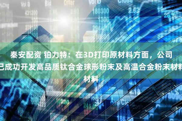 秦安配资 铂力特：在3D打印原材料方面，公司已成功开发高品质钛合金球形粉末及高温合金粉末材料