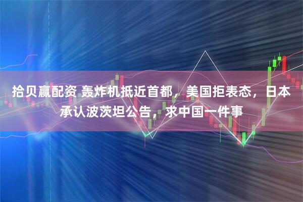 拾贝赢配资 轰炸机抵近首都，美国拒表态，日本承认波茨坦公告，求中国一件事