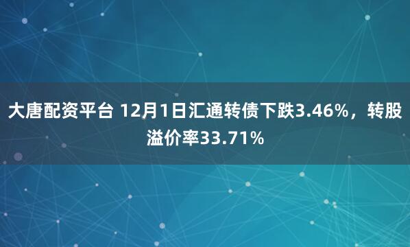 大唐配资平台 12月1日汇通转债下跌3.46%，转股溢价率33.71%