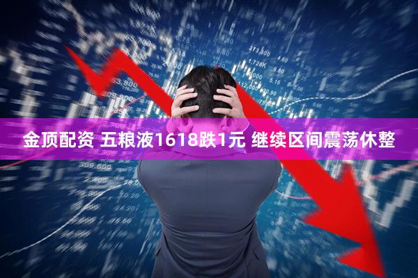 金顶配资 五粮液1618跌1元 继续区间震荡休整