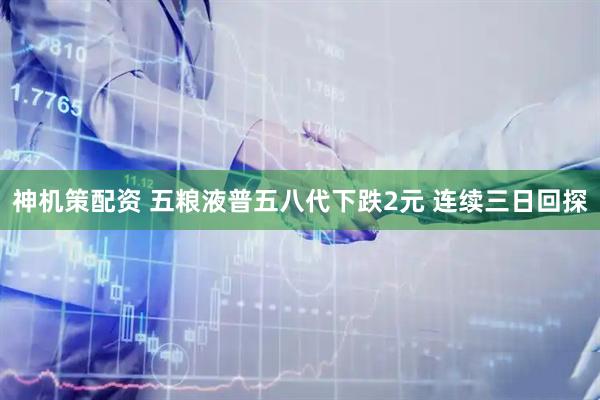 神机策配资 五粮液普五八代下跌2元 连续三日回探